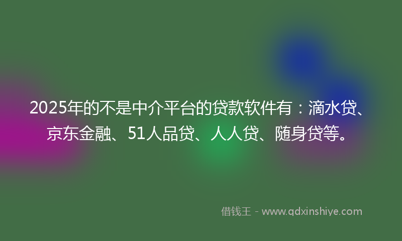 2025年的不是中介平台的贷款软件有：滴水贷、京东金融、51人品贷、人人贷、随身贷等。