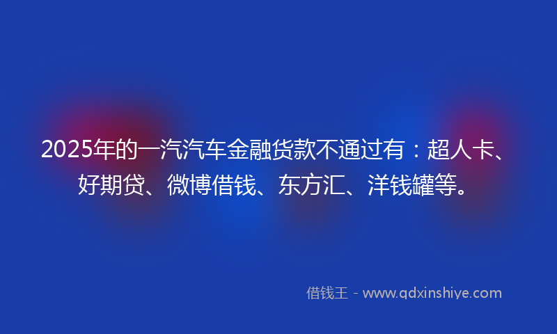 2025年的一汽汽车金融货款不通过有：超人卡、好期贷、微博借钱、东方汇、洋钱罐等。
