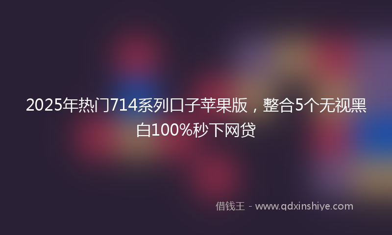 2025年热门714系列口子苹果版，整合5个无视黑白100%秒下网贷