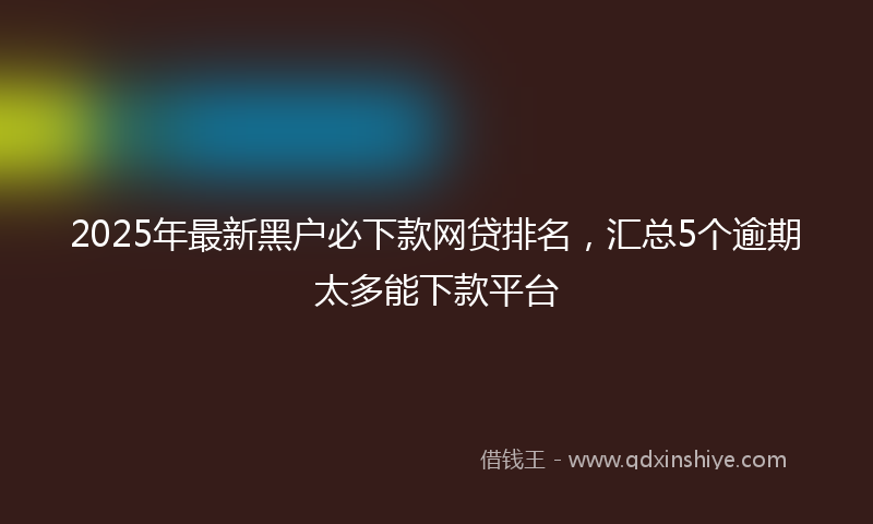 2025年最新黑户必下款网贷排名，汇总5个逾期太多能下款平台