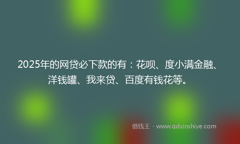 2025年的网贷必下款的有：花呗、度小满金融、洋钱罐、我来贷、百度有钱花等。
