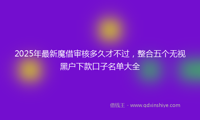 2025年最新魔借审核多久才不过，整合五个无视黑户下款口子名单大全