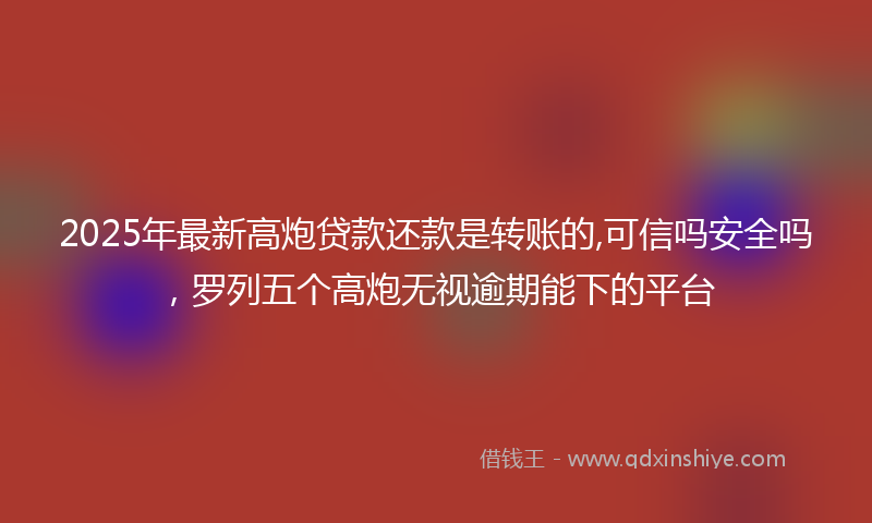 2025年最新高炮贷款还款是转账的,可信吗安全吗，罗列五个高炮无视逾期能下的平台