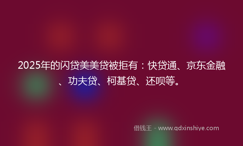 2025年的闪贷美美贷被拒有：快贷通、京东金融、功夫贷、柯基贷、还呗等。