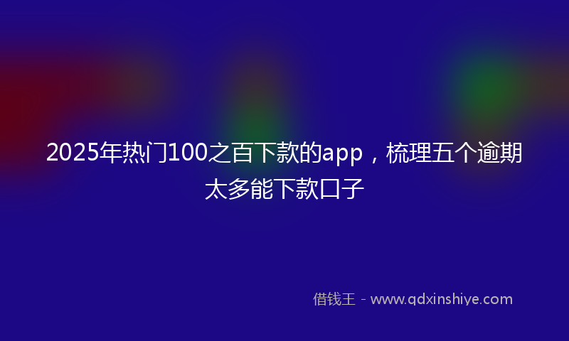 2025年热门100之百下款的app，梳理五个逾期太多能下款口子