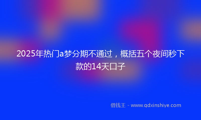 2025年热门a梦分期不通过，概括五个夜间秒下款的14天口子