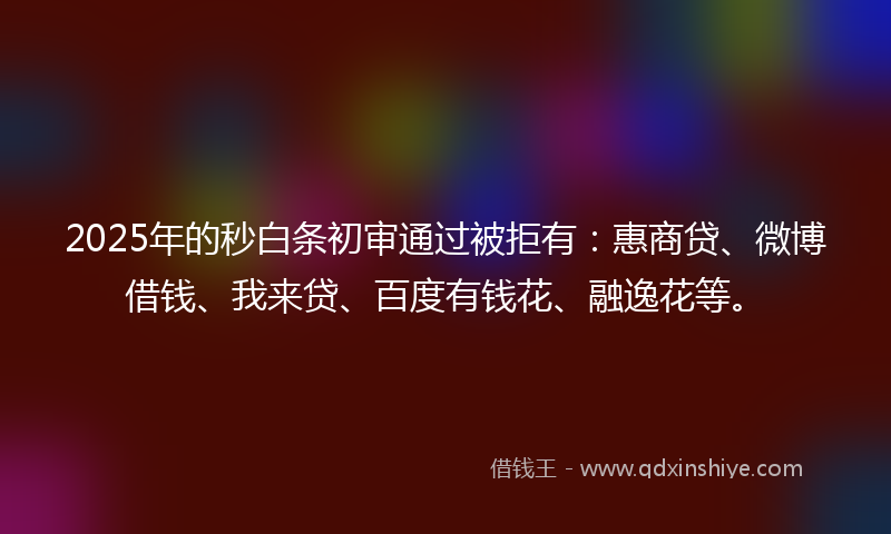2025年的秒白条初审通过被拒有：惠商贷、微博借钱、我来贷、百度有钱花、融逸花等。