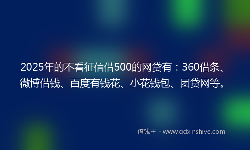 2025年的不看征信借500的网贷有：360借条、微博借钱、百度有钱花、小花钱包、团贷网等。