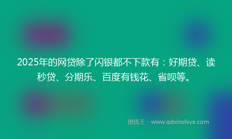 2025年的网贷除了闪银都不下款有：好期贷、读秒贷、分期乐、百度有钱花、省呗等。