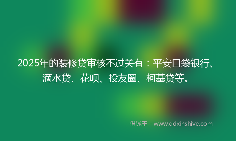 2025年的装修贷审核不过关有：平安口袋银行、滴水贷、花呗、投友圈、柯基贷等。
