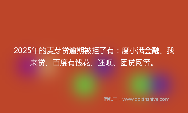 2025年的麦芽贷逾期被拒了有:度小满金融、我来贷、百度有钱花、还呗、团贷网等。
