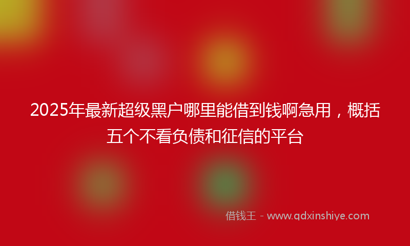 2025年最新超级黑户哪里能借到钱啊急用，概括五个不看负债和征信的平台
