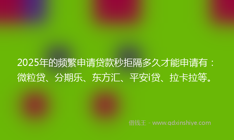 2025年的频繁申请贷款秒拒隔多久才能申请有：微粒贷、分期乐、东方汇、平安i贷、拉卡拉等。