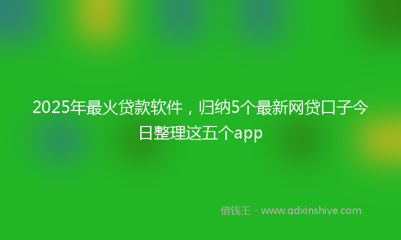 2025年最火贷款软件，归纳5个最新网贷口子今日整理这五个app