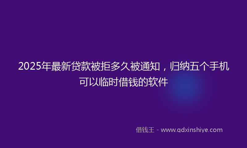 2025年最新贷款被拒多久被通知，归纳五个手机可以临时借钱的软件
