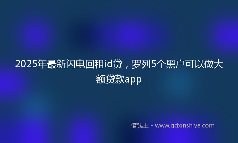 2025年最新闪电回租id贷,罗列5个黑户可以做大额贷款app