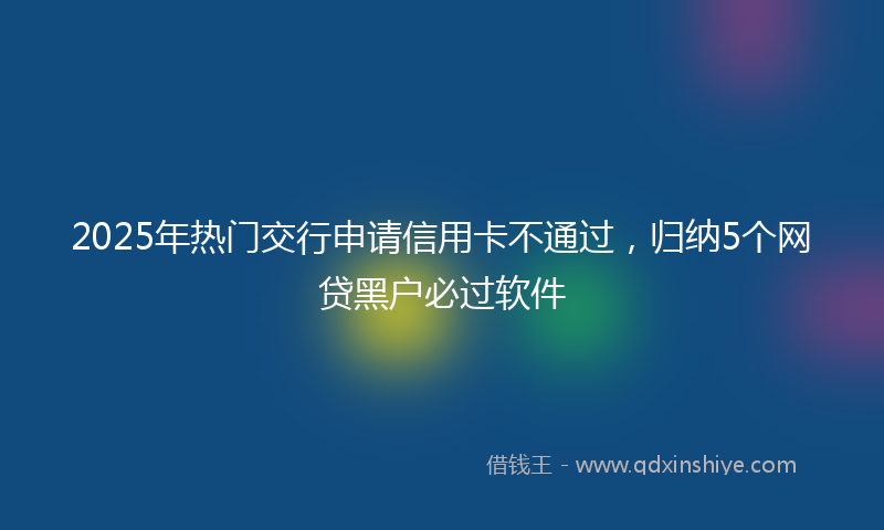 2025年热门交行申请信用卡不通过，归纳5个网贷黑户必过软件