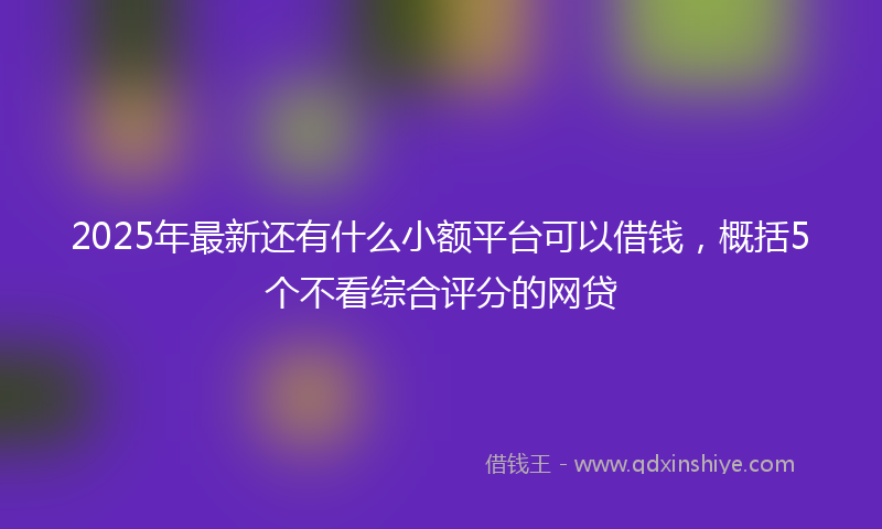 2025年最新还有什么小额平台可以借钱，概括5个不看综合评分的网贷