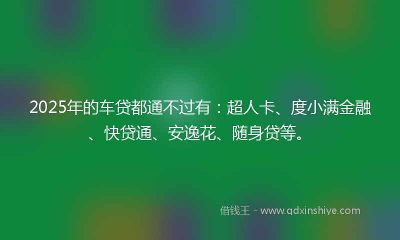 2025年的车贷都通不过有：超人卡、度小满金融、快贷通、安逸花、随身贷等。