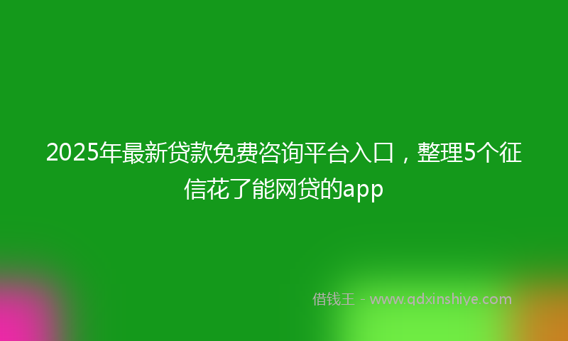 2025年最新贷款免费咨询平台入口，整理5个征信花了能网贷的app