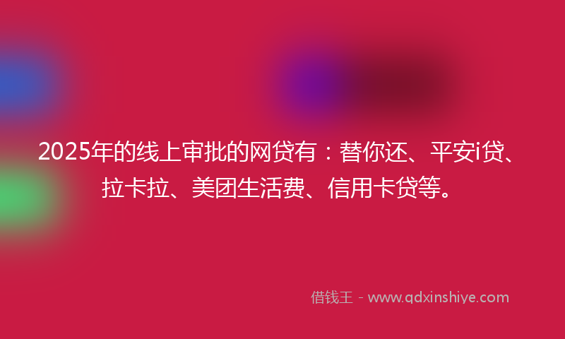 2025年的线上审批的网贷有：替你还、平安i贷、拉卡拉、美团生活费、信用卡贷等。