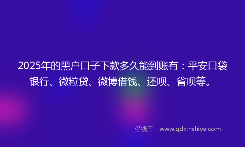 2025年的黑户口子下款多久能到账有：平安口袋银行、微粒贷、微博借钱、还呗、省呗等。