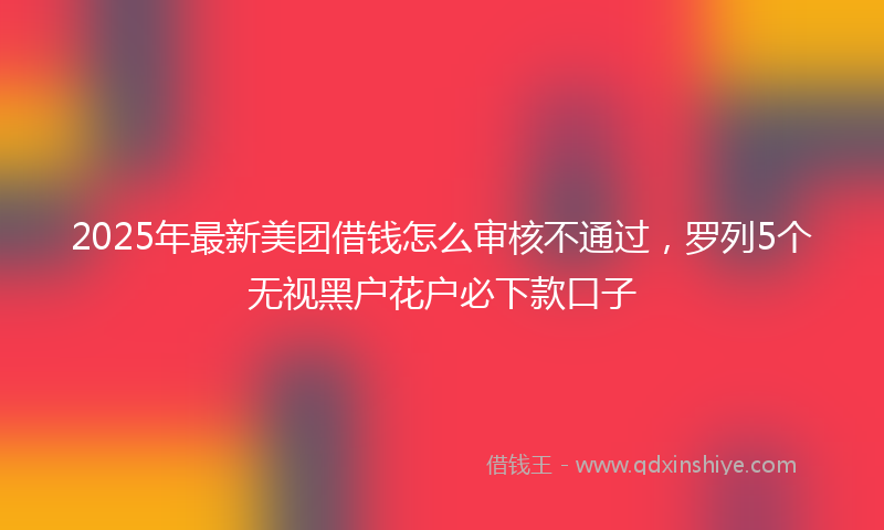 2025年最新美团借钱怎么审核不通过，罗列5个无视黑户花户必下款口子