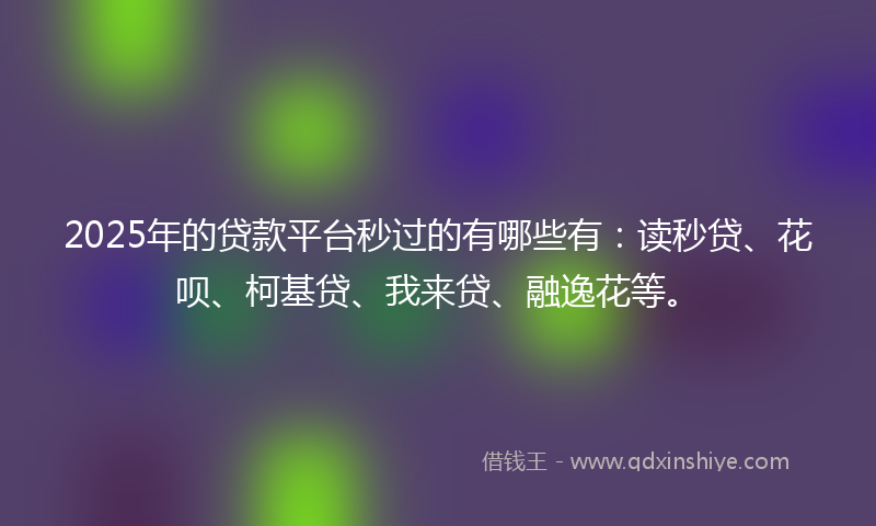2025年的贷款平台秒过的有哪些有：读秒贷、花呗、柯基贷、我来贷、融逸花等。