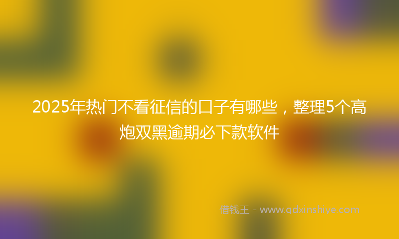 2025年热门不看征信的口子有哪些，整理5个高炮双黑逾期必下款软件