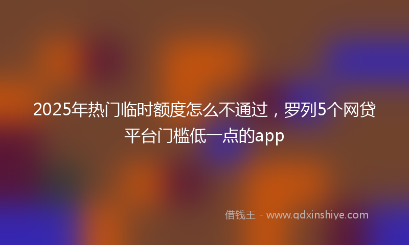 2025年热门临时额度怎么不通过，罗列5个网贷平台门槛低一点的app