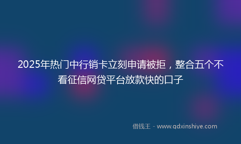 2025年热门中行销卡立刻申请被拒，整合五个不看征信网贷平台放款快的口子