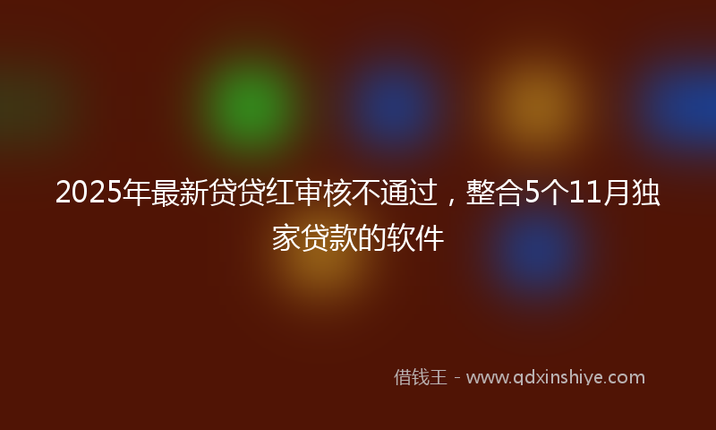 2025年最新贷贷红审核不通过，整合5个11月独家贷款的软件