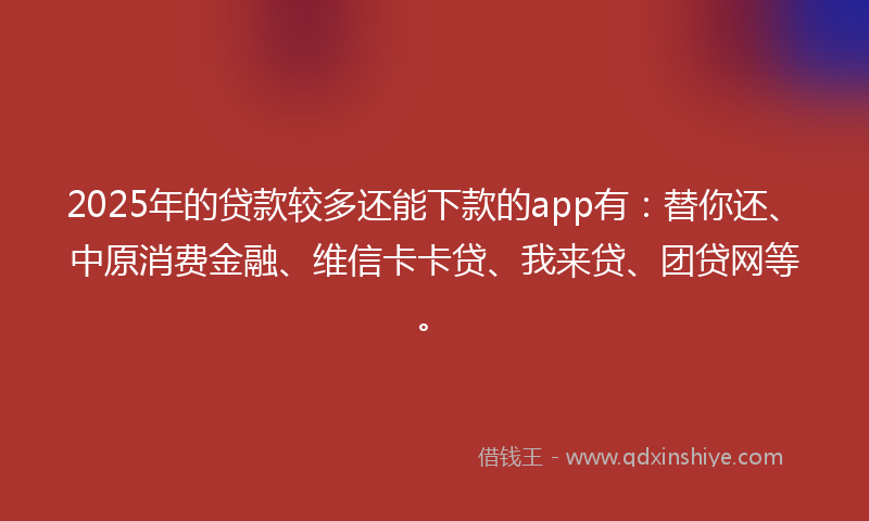 2025年的贷款较多还能下款的app有：替你还、中原消费金融、维信卡卡贷、我来贷、团贷网等。