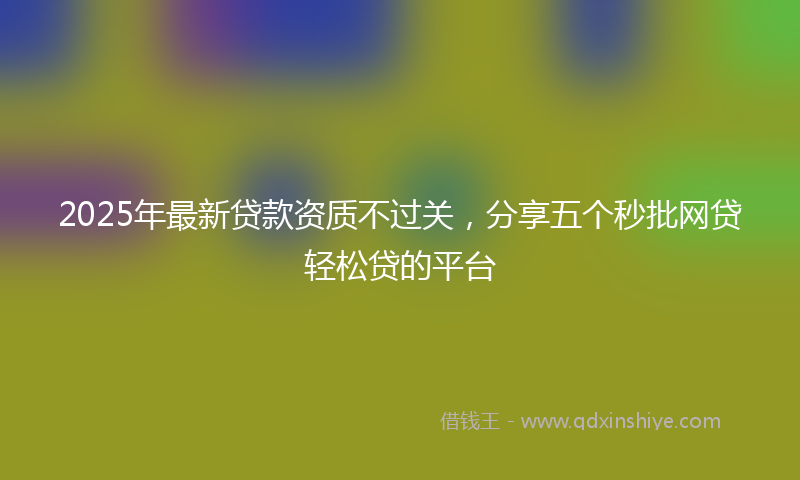 2025年最新贷款资质不过关，分享五个秒批网贷轻松贷的平台