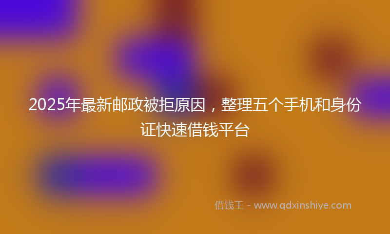 2025年最新邮政被拒原因，整理五个手机和身份证快速借钱平台