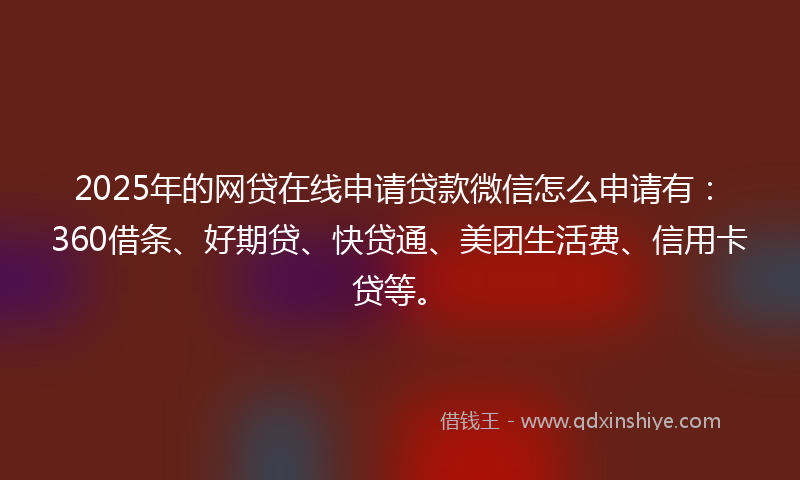2025年的网贷在线申请贷款微信怎么申请有：360借条、好期贷、快贷通、美团生活费、信用卡贷等。
