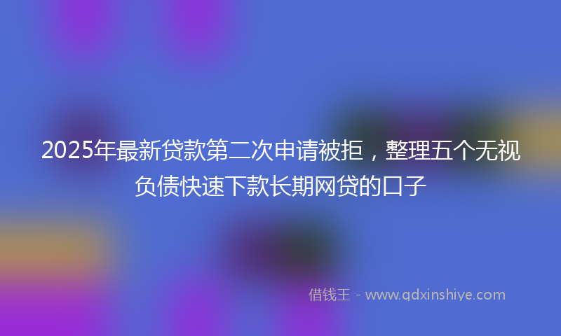2025年最新贷款第二次申请被拒，整理五个无视负债快速下款长期网贷的口子