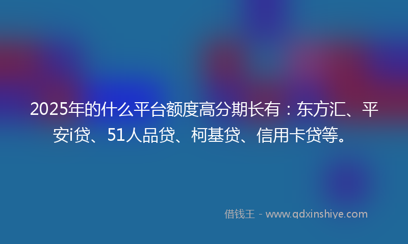 2025年的什么平台额度高分期长有：东方汇、平安i贷、51人品贷、柯基贷、信用卡贷等。