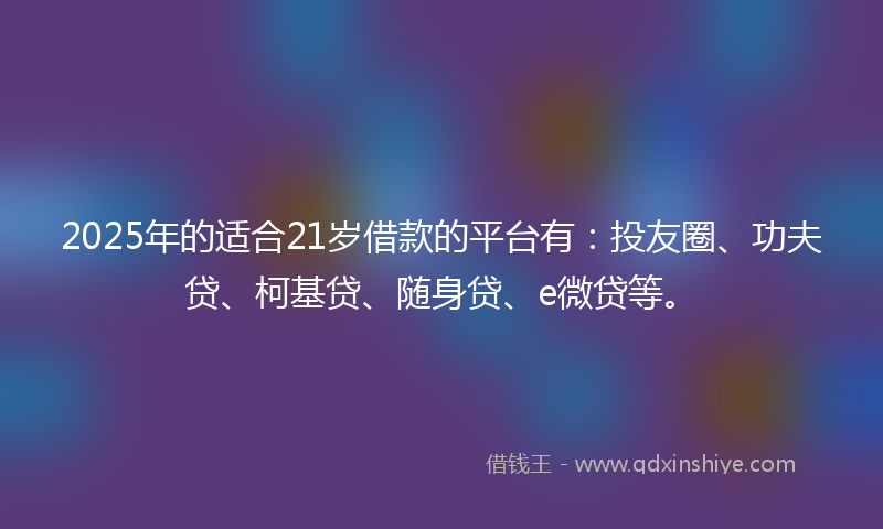 2025年的适合21岁借款的平台有：投友圈、功夫贷、柯基贷、随身贷、e微贷等。