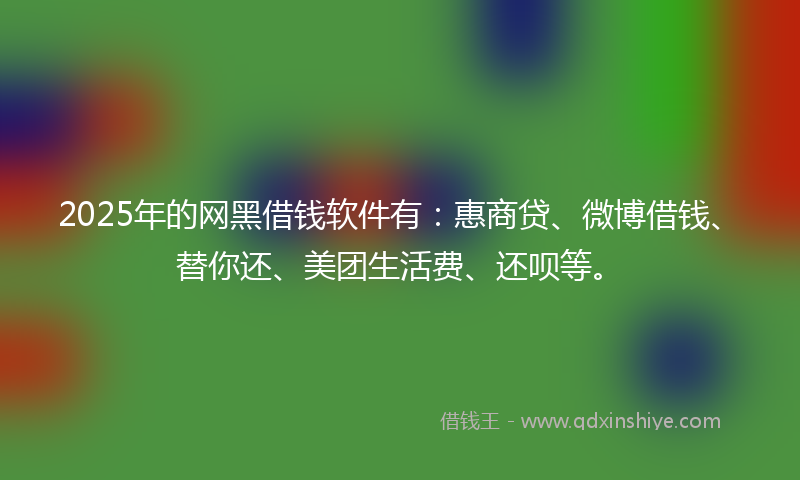2025年的网黑借钱软件有：惠商贷、微博借钱、替你还、美团生活费、还呗等。