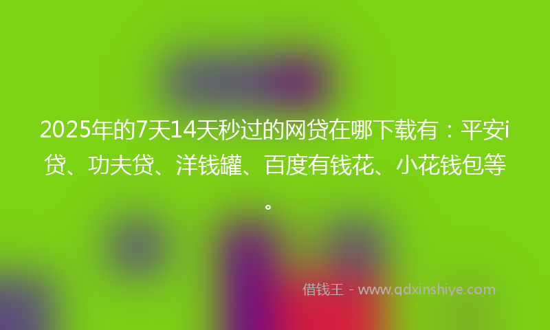 2025年的7天14天秒过的网贷在哪下载有：平安i贷、功夫贷、洋钱罐、百度有钱花、小花钱包等。