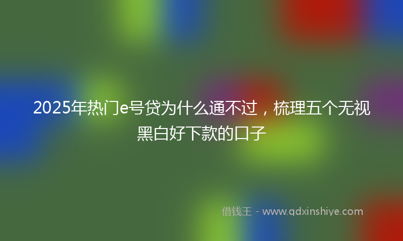 2025年热门e号贷为什么通不过，梳理五个无视黑白好下款的口子