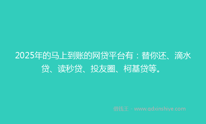 2025年的马上到账的网贷平台有：替你还、滴水贷、读秒贷、投友圈、柯基贷等。