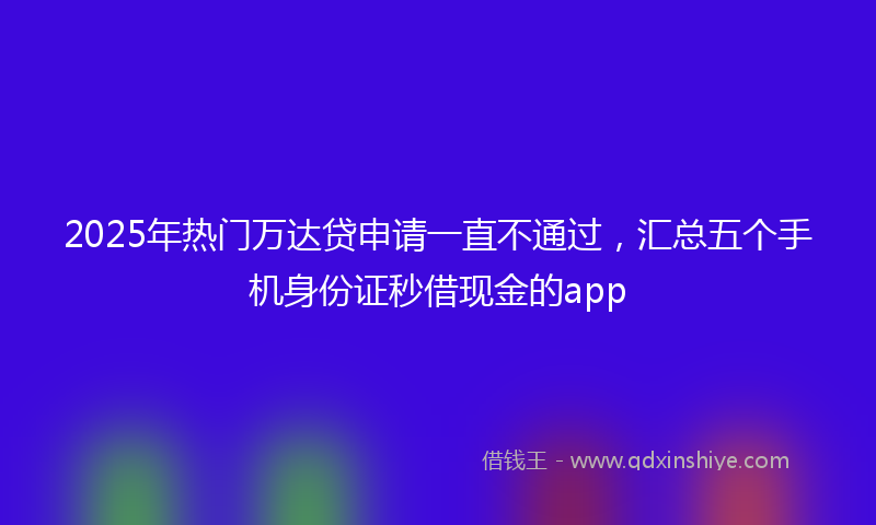 2025年热门万达贷申请一直不通过，汇总五个手机身份证秒借现金的app
