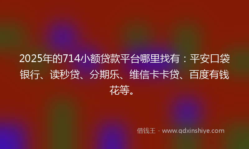 2025年的714小额贷款平台哪里找有：平安口袋银行、读秒贷、分期乐、维信卡卡贷、百度有钱花等。