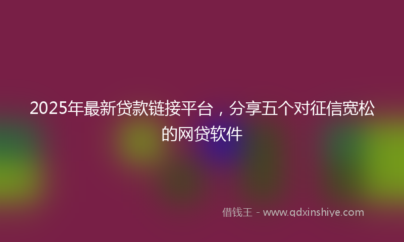 2025年最新贷款链接平台，分享五个对征信宽松的网贷软件