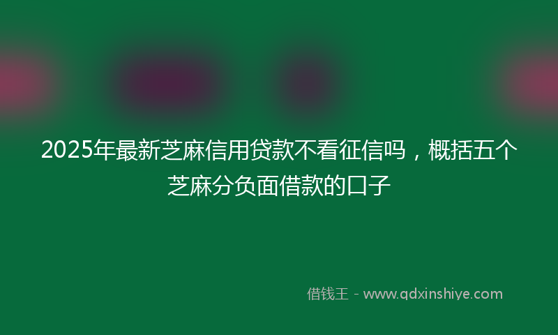 2025年最新芝麻信用贷款不看征信吗，概括五个芝麻分负面借款的口子
