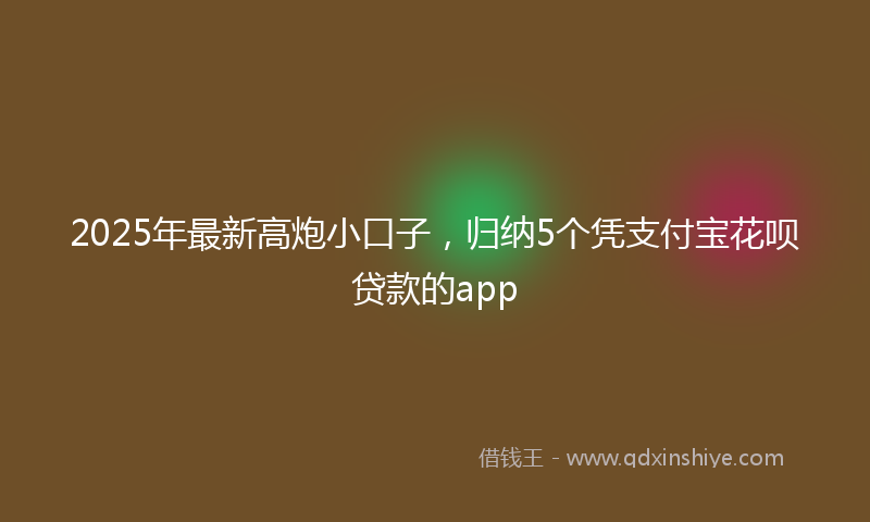 2025年最新高炮小口子，归纳5个凭支付宝花呗贷款的app