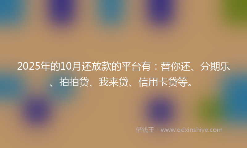 2025年的10月还放款的平台有：替你还、分期乐、拍拍贷、我来贷、信用卡贷等。