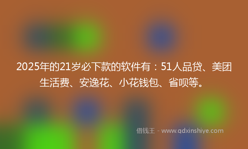 2025年的21岁必下款的软件有：51人品贷、美团生活费、安逸花、小花钱包、省呗等。